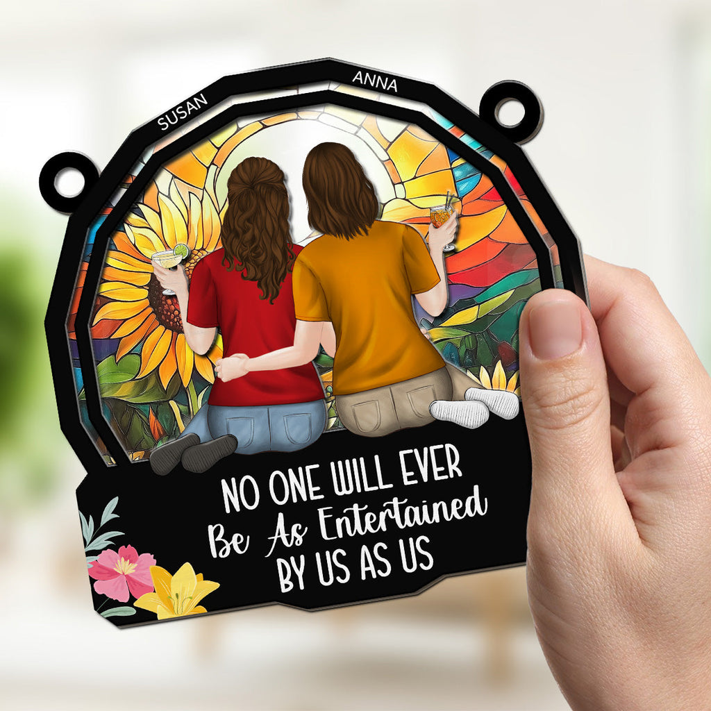 Custom Best Friend Hanging Decor, Friendship Birthday Gifts • No One Will Ever Be As Entertained By Us As Us - Personalized Suncatcher