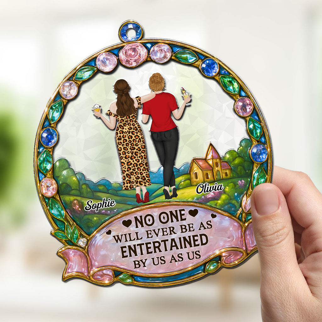 Custom Best Friend Hanging Decor, Friendship Birthday Gifts • No One Will Ever Be As Entertained By Us As Us - Personalized Suncatcher