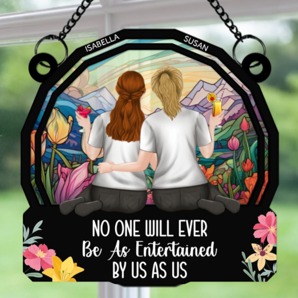 Custom Best Friend Hanging Decor, Friendship Birthday Gifts • No One Will Ever Be As Entertained By Us As Us - Personalized Suncatcher